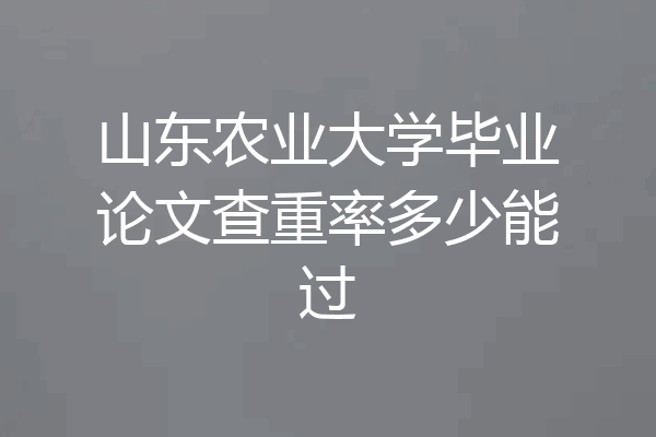 山东农业大学毕业论文查重率多少能过