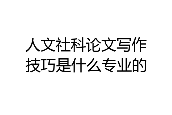 人文社科论文写作技巧是什么专业的