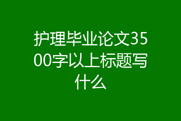 护理毕业论文3500字以上标题写什么