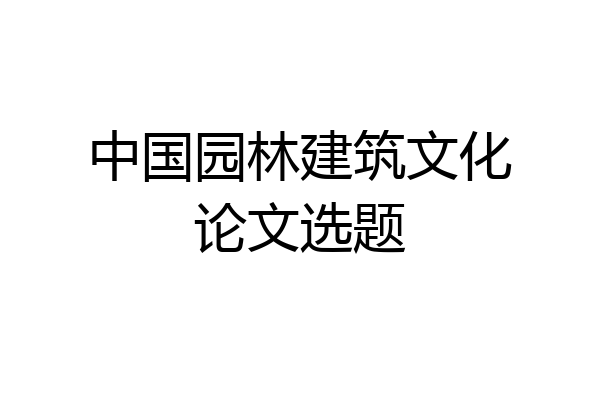 中国园林建筑文化论文选题