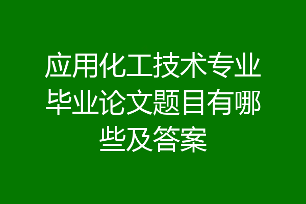 应用化工技术专业毕业论文题目有哪些及答案