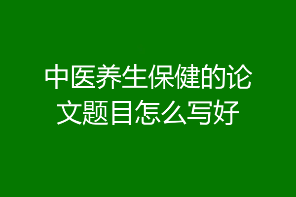 中医养生保健的论文题目怎么写好