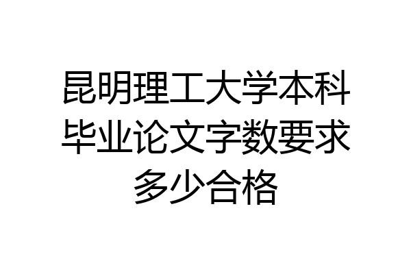 昆明理工大学本科毕业论文字数要求多少合格