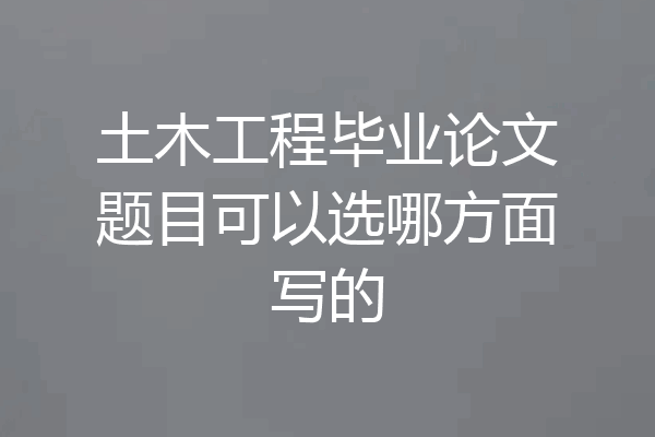 土木工程毕业论文题目可以选哪方面写的