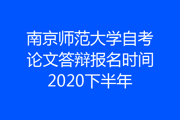 南京师范大学自考论文答辩报名时间2020下半年