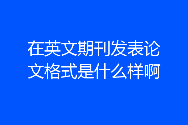 在英文期刊发表论文格式是什么样啊
