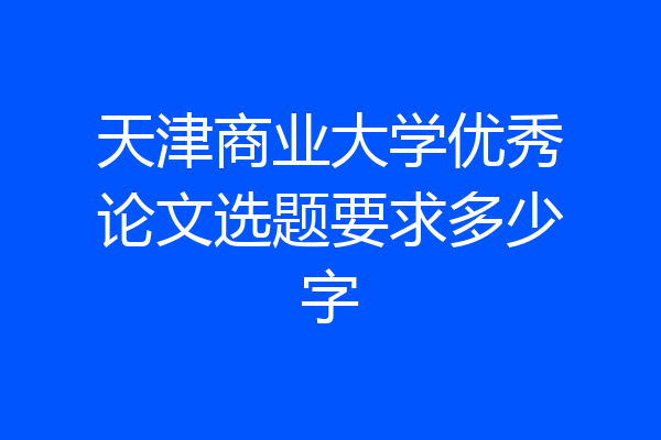 天津商业大学优秀论文选题要求多少字