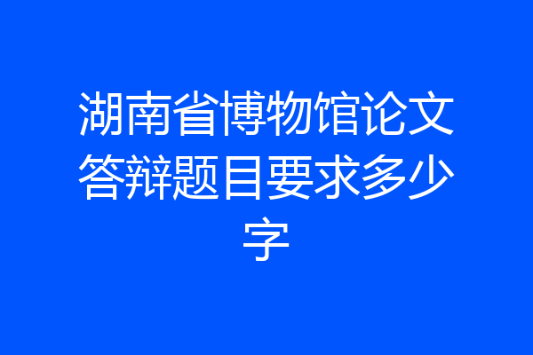湖南省博物馆论文答辩题目要求多少字