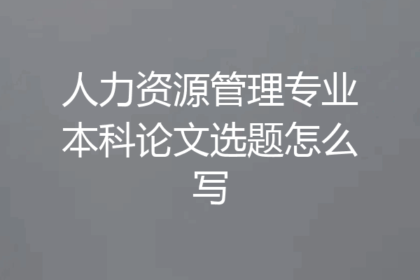 人力资源管理专业本科论文选题怎么写