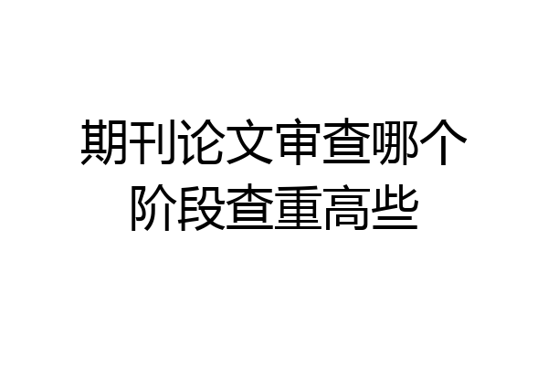 期刊论文审查哪个阶段查重高些