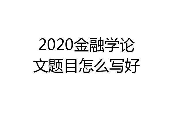 2020金融学论文题目怎么写好