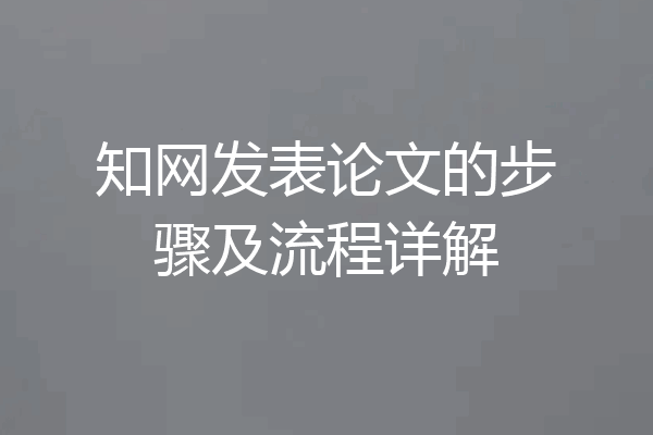 知网发表论文的步骤及流程详解