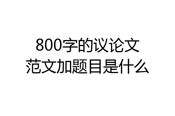 800字的议论文范文加题目是什么