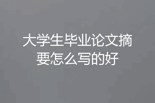 大学生毕业论文摘要怎么写的好