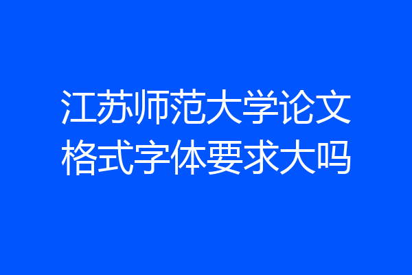 江苏师范大学论文格式字体要求大吗