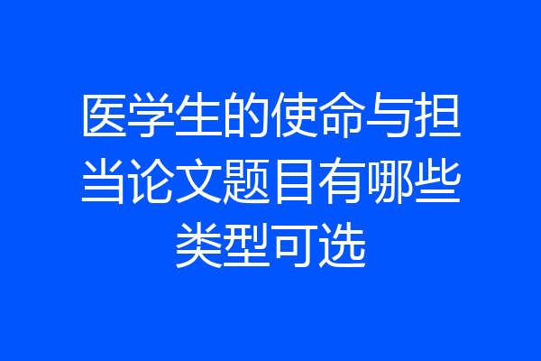 医学生的使命与担当论文题目有哪些类型可选