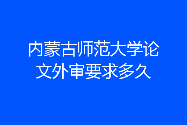内蒙古师范大学论文外审要求多久