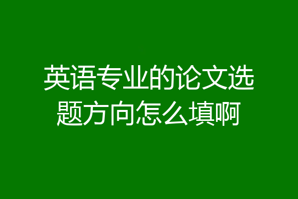 英语专业的论文选题方向怎么填啊
