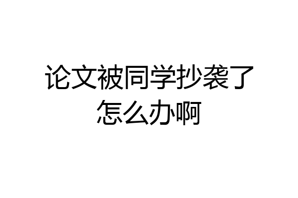 论文被同学抄袭了怎么办啊