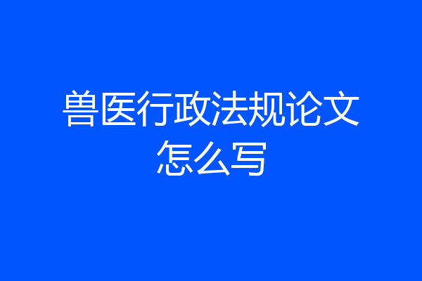 兽医行政法规论文怎么写