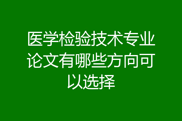 医学检验技术专业论文有哪些方向可以选择