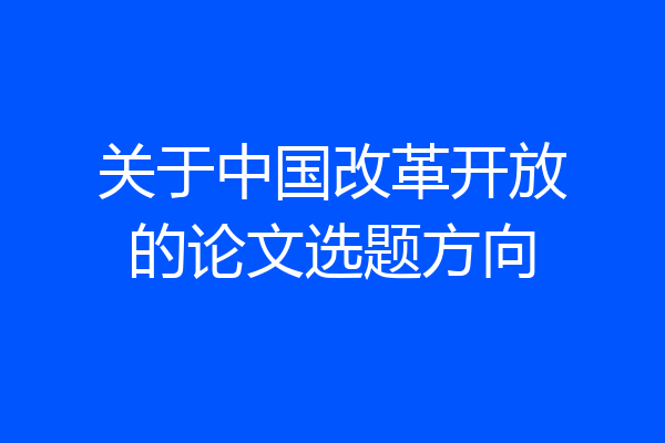关于中国改革开放的论文选题方向