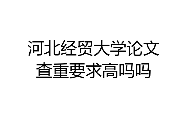 河北经贸大学论文查重要求高吗吗