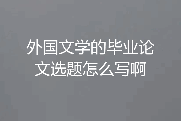 外国文学的毕业论文选题怎么写啊