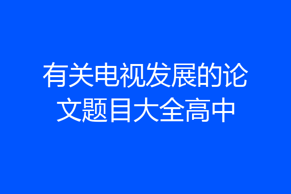 有关电视发展的论文题目大全高中