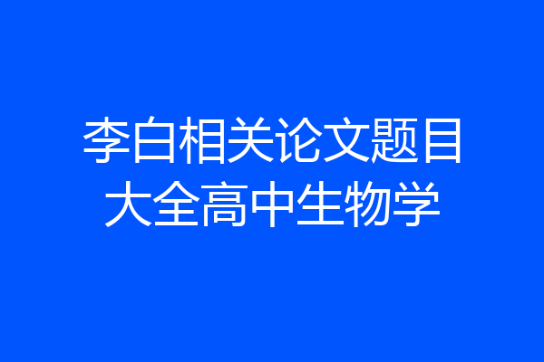 李白相关论文题目大全高中生物学
