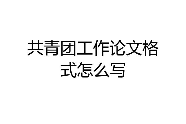 共青团工作论文格式怎么写