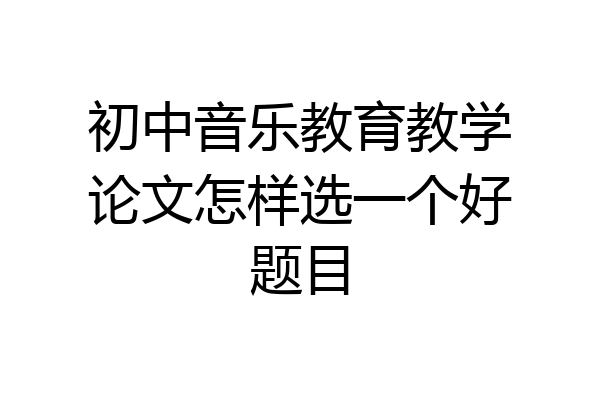 初中音乐教育教学论文怎样选一个好题目