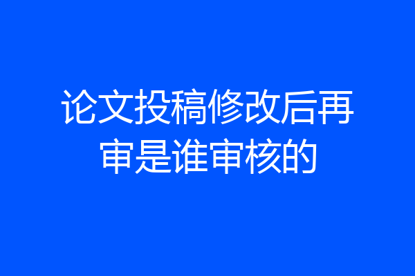 论文投稿修改后再审是谁审核的