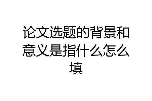论文选题的背景和意义是指什么怎么填