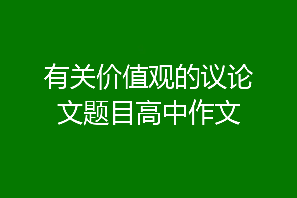 有关价值观的议论文题目高中作文
