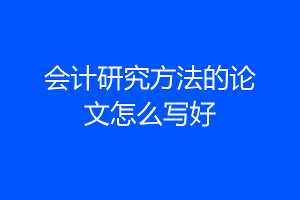 会计研究方法的论文怎么写好