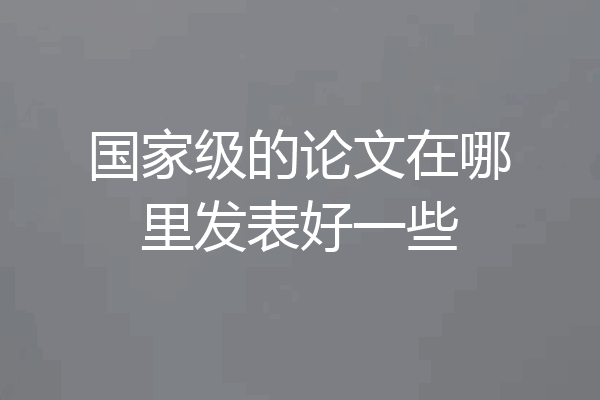 国家级的论文在哪里发表好一些