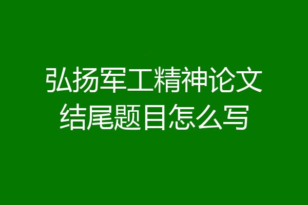 弘扬军工精神论文结尾题目怎么写