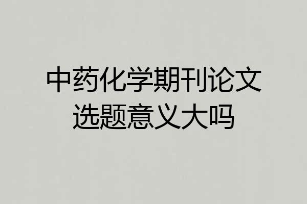 中药化学期刊论文选题意义大吗