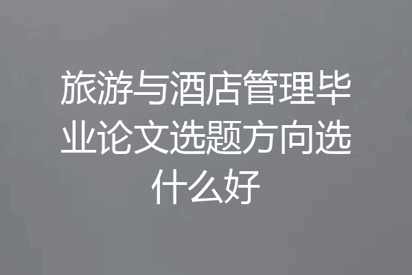 旅游与酒店管理毕业论文选题方向选什么好