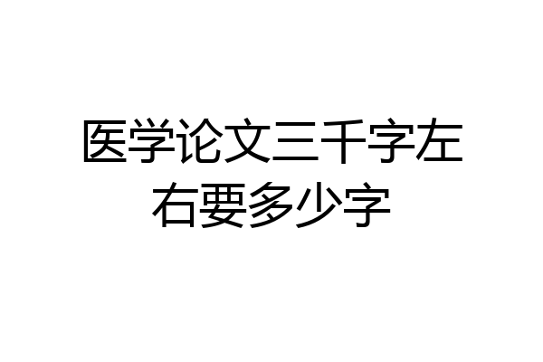 医学论文三千字左右要多少字