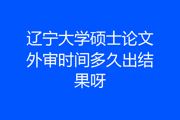 辽宁大学硕士论文外审时间多久出结果呀