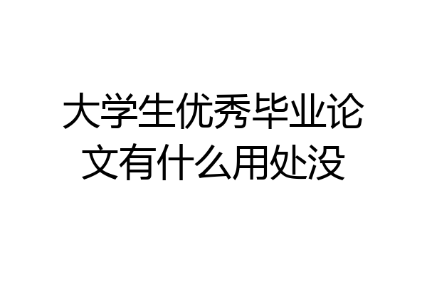 大学生优秀毕业论文有什么用处没