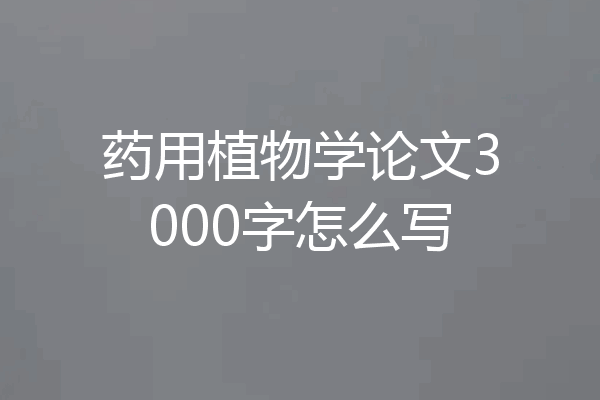 药用植物学论文3000字怎么写