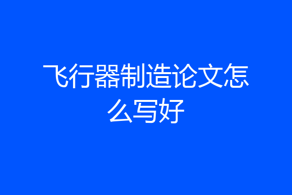 飞行器制造论文怎么写好