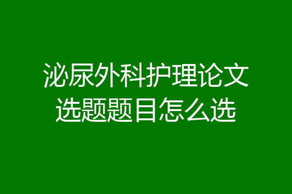 泌尿外科护理论文选题题目怎么选
