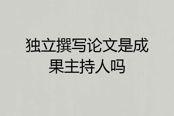 独立撰写论文是成果主持人吗