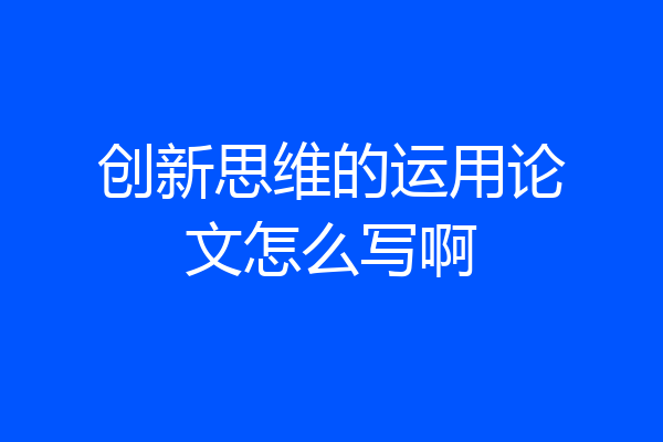 创新思维的运用论文怎么写啊