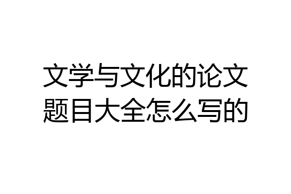 文学与文化的论文题目大全怎么写的