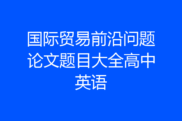 国际贸易前沿问题论文题目大全高中英语